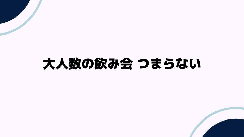 大人数の飲み会つまらない理由と対処法